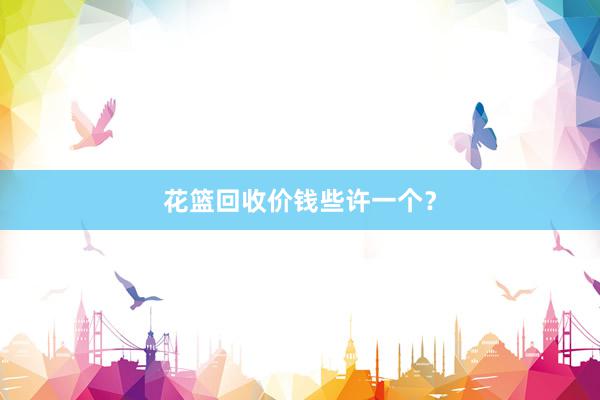 花篮回收价钱些许一个？