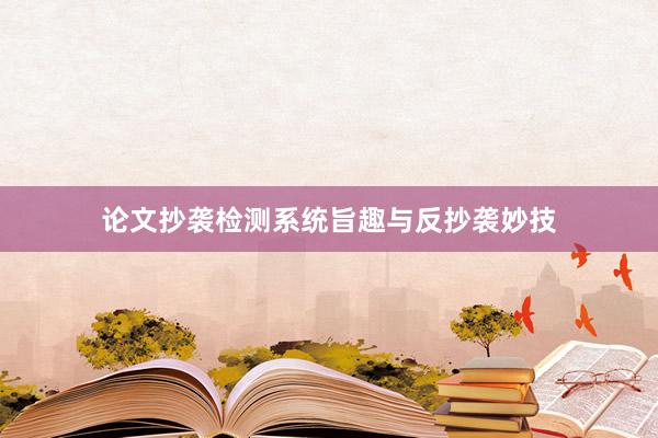 论文抄袭检测系统旨趣与反抄袭妙技